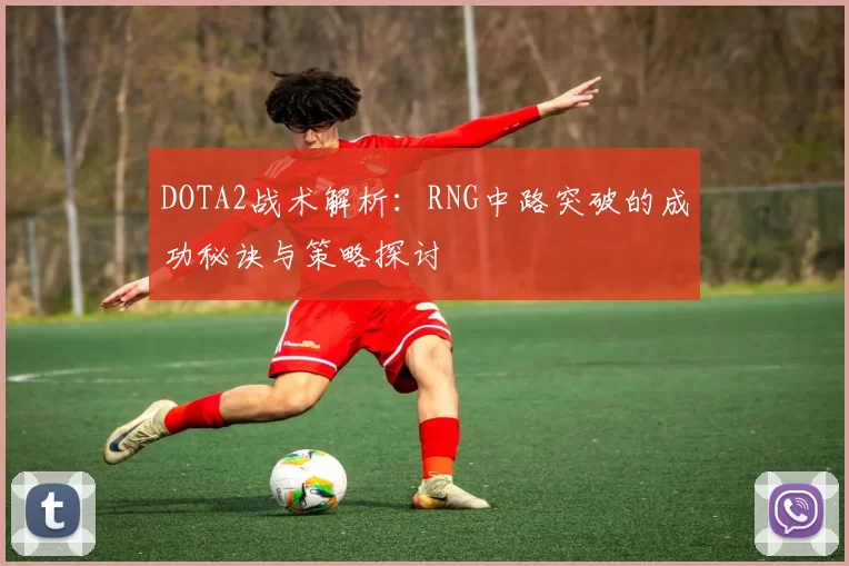 DOTA2战术解析：RNG中路突破的成功秘诀与策略探讨
