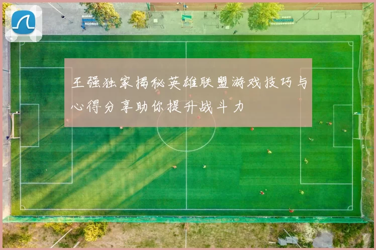 王强独家揭秘英雄联盟游戏技巧与心得分享助你提升战斗力