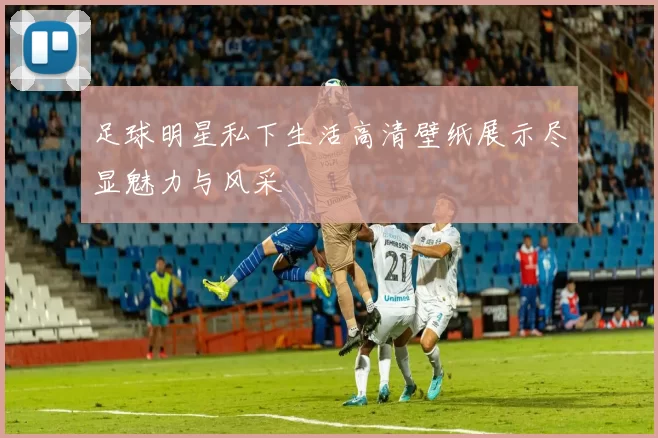 足球明星私下生活高清壁纸展示尽显魅力与风采