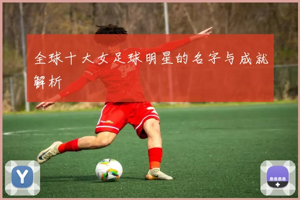 全球十大女足球明星的名字与成就解析