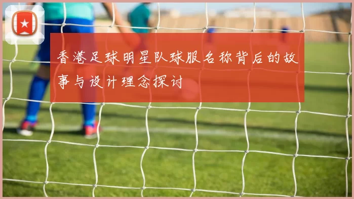 香港足球明星队球服名称背后的故事与设计理念探讨