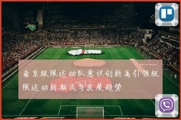 南京极限运动队意识创新高引领极限运动新潮流与发展趋势