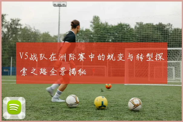 V5战队在洲际赛中的蜕变与转型探索之路全景揭秘