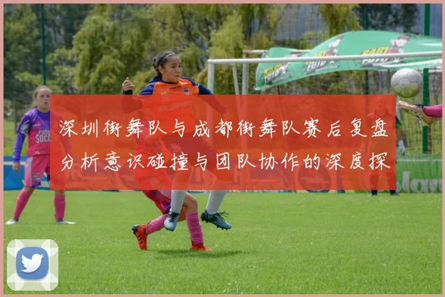 深圳街舞队与成都街舞队赛后复盘分析意识碰撞与团队协作的深度探讨
