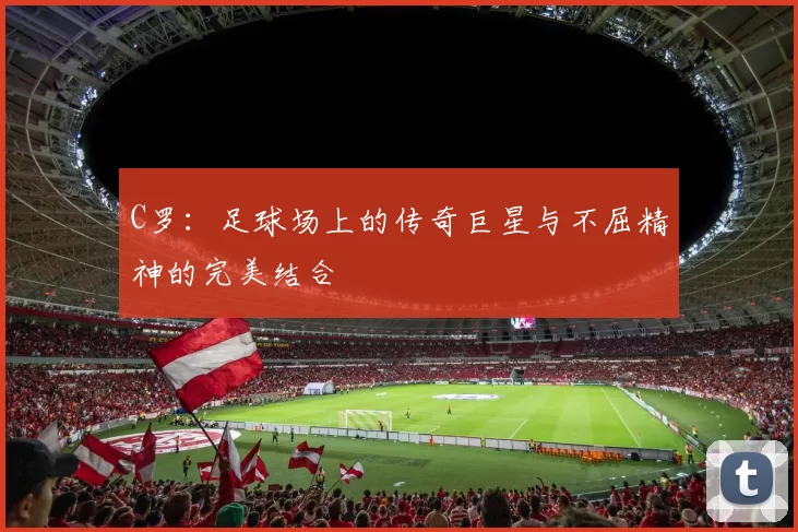 C罗：足球场上的传奇巨星与不屈精神的完美结合