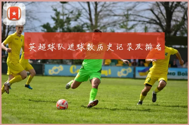 英超球队进球数历史记录及排名