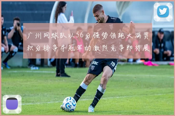 广州网球队以56分强势领跑大满贯积分榜争夺冠军的激烈竞争即将展开