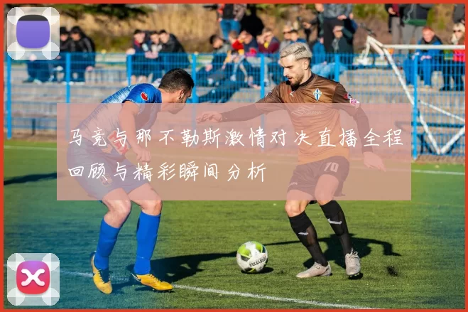 马竞与那不勒斯激情对决直播全程回顾与精彩瞬间分析