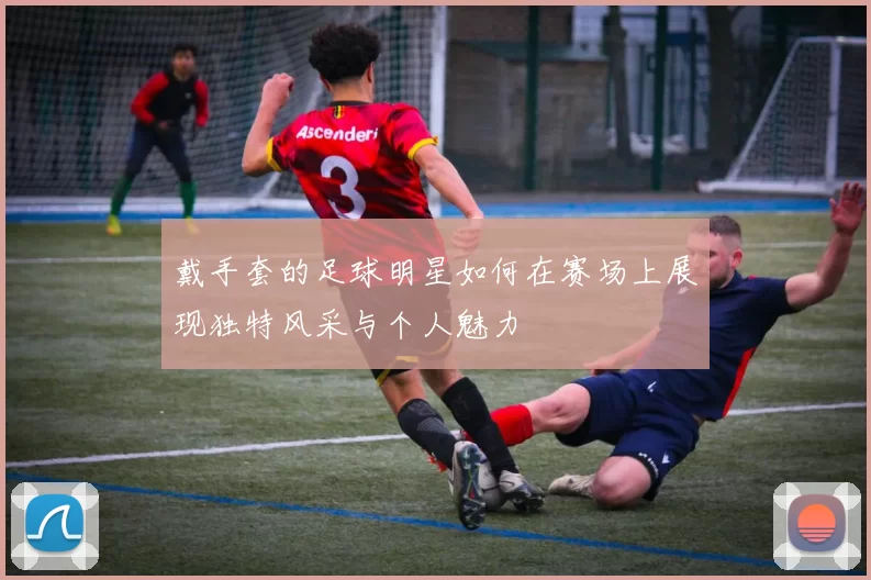 戴手套的足球明星如何在赛场上展现独特风采与个人魅力