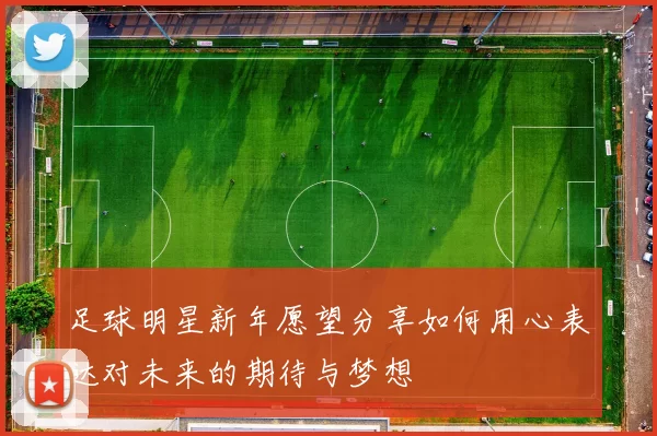 足球明星新年愿望分享如何用心表达对未来的期待与梦想