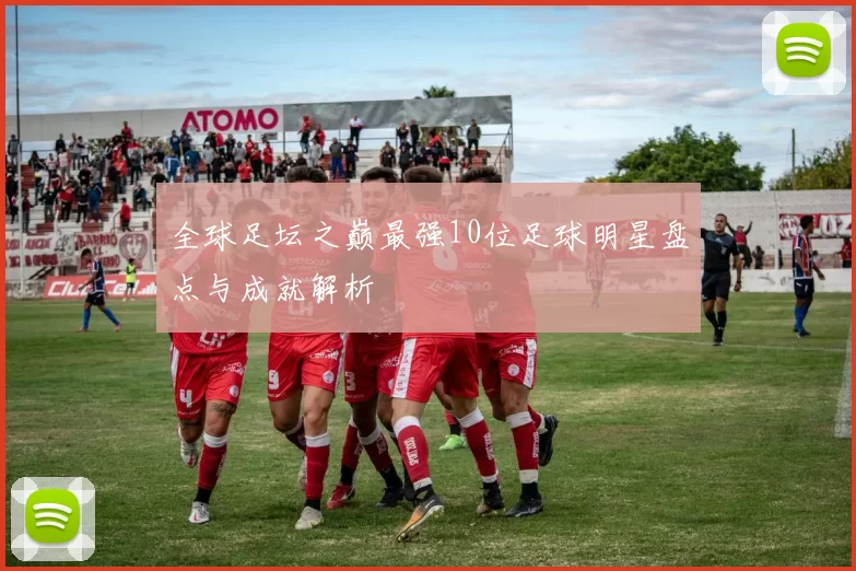 全球足坛之巅最强10位足球明星盘点与成就解析