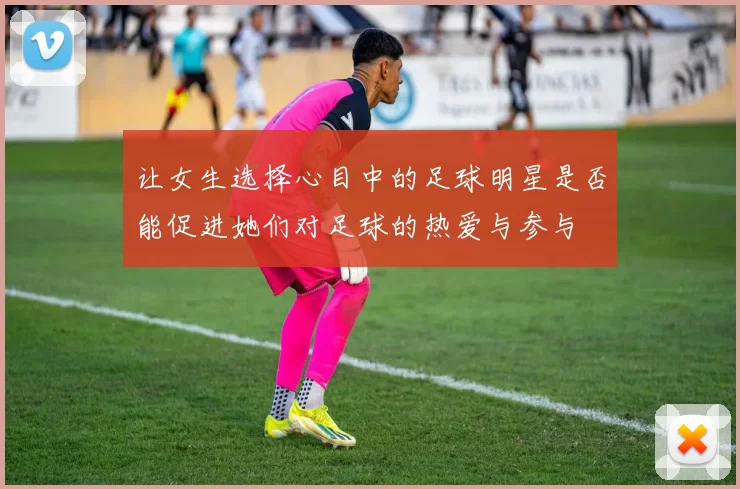 让女生选择心目中的足球明星是否能促进她们对足球的热爱与参与