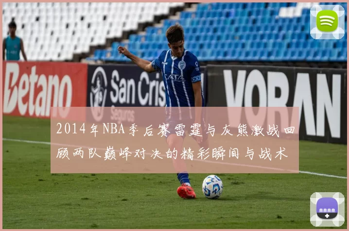 2014年NBA季后赛雷霆与灰熊激战回顾两队巅峰对决的精彩瞬间与战术分析