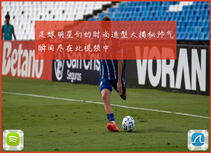 足球明星们的时尚造型大揭秘帅气瞬间尽在此视频中