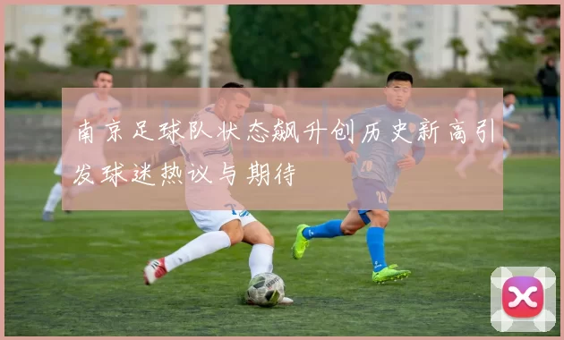 南京足球队状态飙升创历史新高引发球迷热议与期待