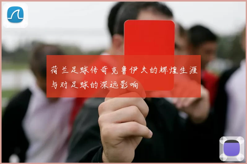 荷兰足球传奇克鲁伊夫的辉煌生涯与对足球的深远影响