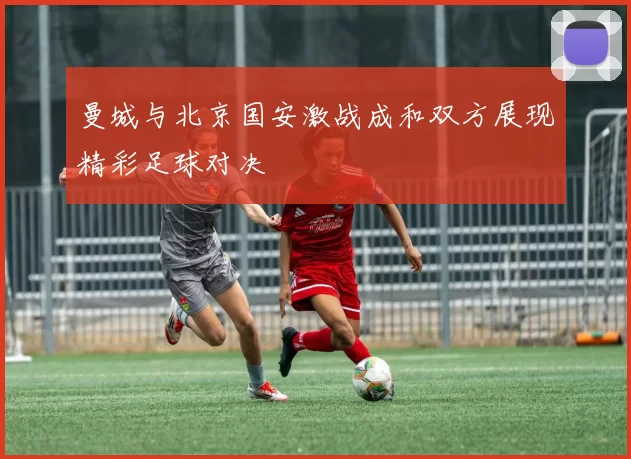 曼城与北京国安激战成和双方展现精彩足球对决