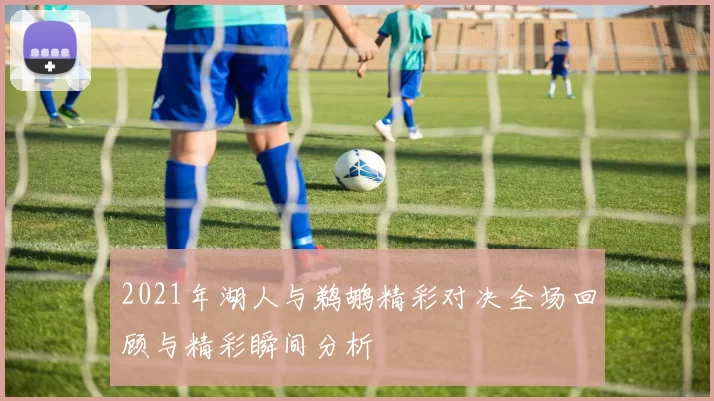 2021年湖人与鹈鹕精彩对决全场回顾与精彩瞬间分析