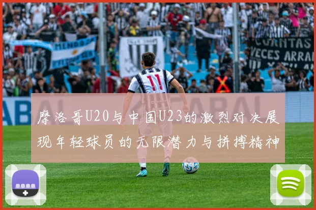 摩洛哥U20与中国U23的激烈对决展现年轻球员的无限潜力与拼搏精神