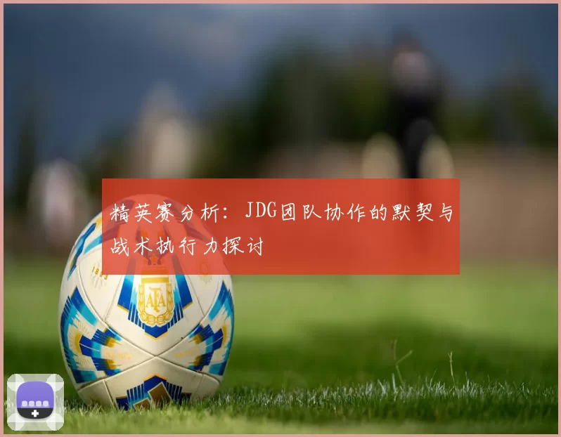 精英赛分析：JDG团队协作的默契与战术执行力探讨