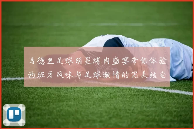 马德里足球明星烤肉盛宴带你体验西班牙风味与足球激情的完美结合