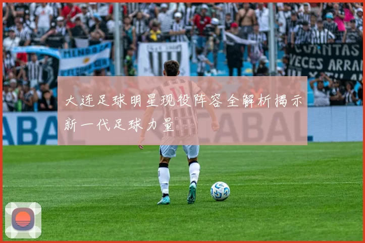 大连足球明星现役阵容全解析揭示新一代足球力量
