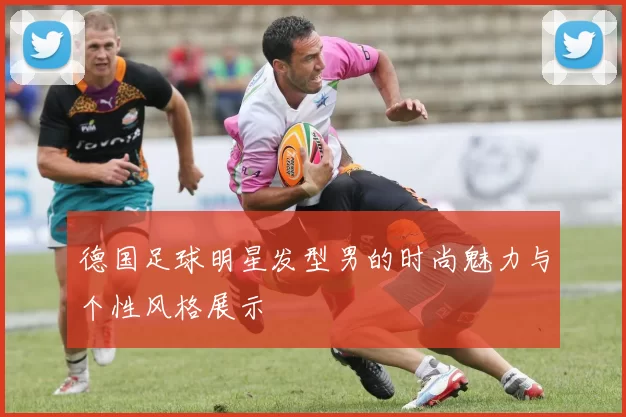 德国足球明星发型男的时尚魅力与个性风格展示