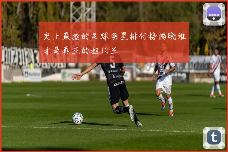 史上最抠的足球明星排行榜揭晓谁才是真正的抠门王