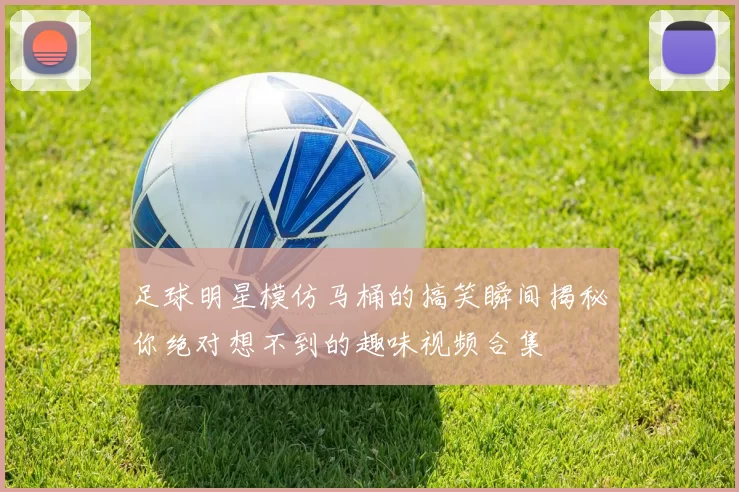 足球明星模仿马桶的搞笑瞬间揭秘你绝对想不到的趣味视频合集