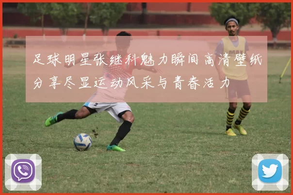 足球明星张继科魅力瞬间高清壁纸分享尽显运动风采与青春活力
