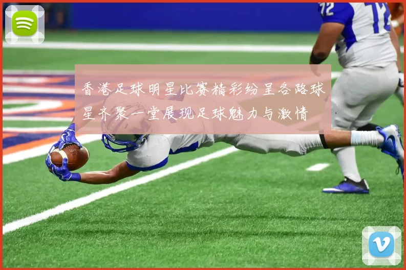 香港足球明星比赛精彩纷呈各路球星齐聚一堂展现足球魅力与激情
