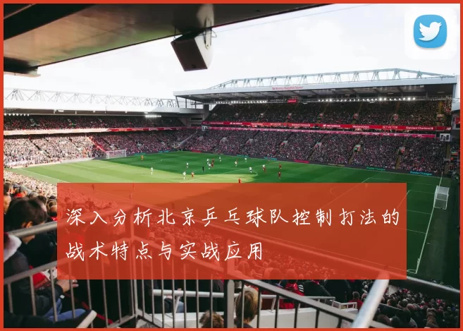 深入分析北京乒乓球队控制打法的战术特点与实战应用